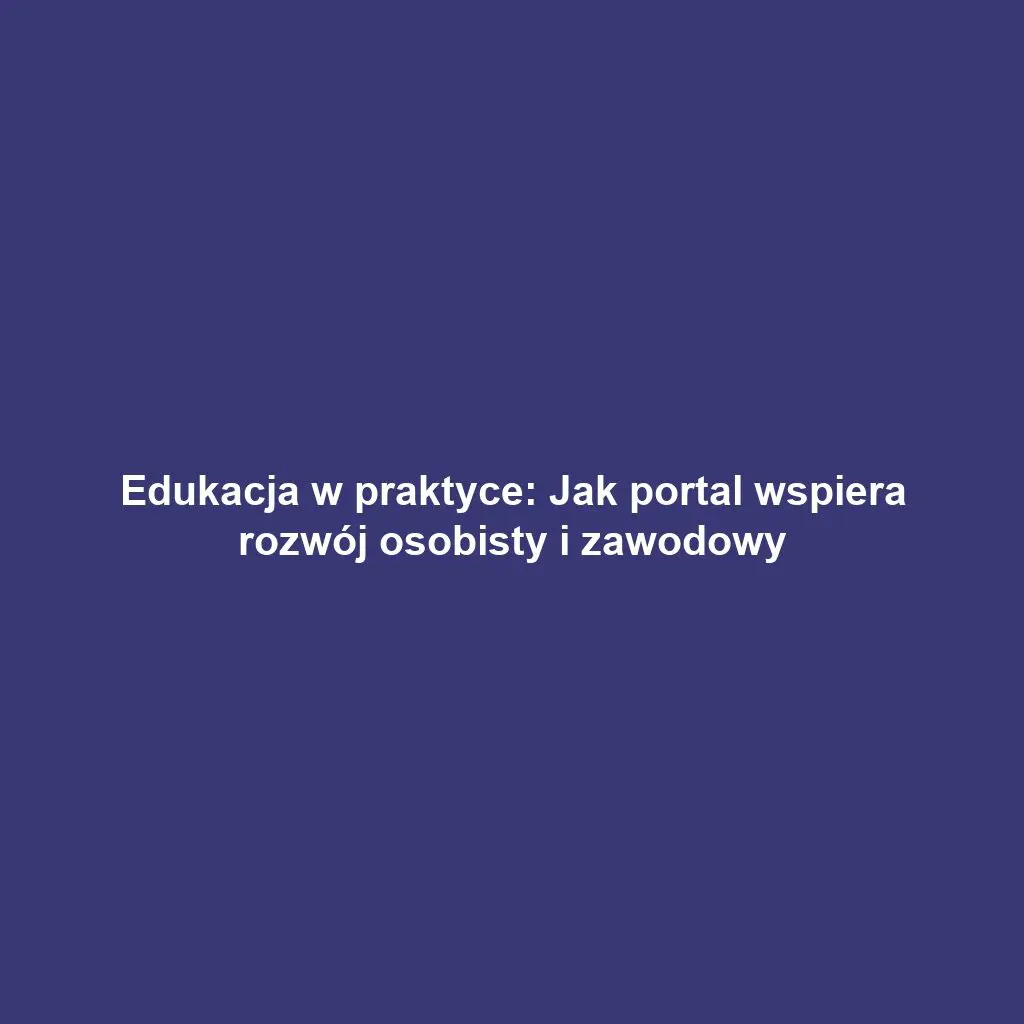 Edukacja w praktyce: Jak portal wspiera rozwój osobisty i zawodowy