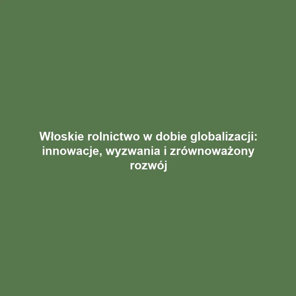 Włoskie rolnictwo w dobie globalizacji: innowacje, wyzwania i zrównoważony rozwój
