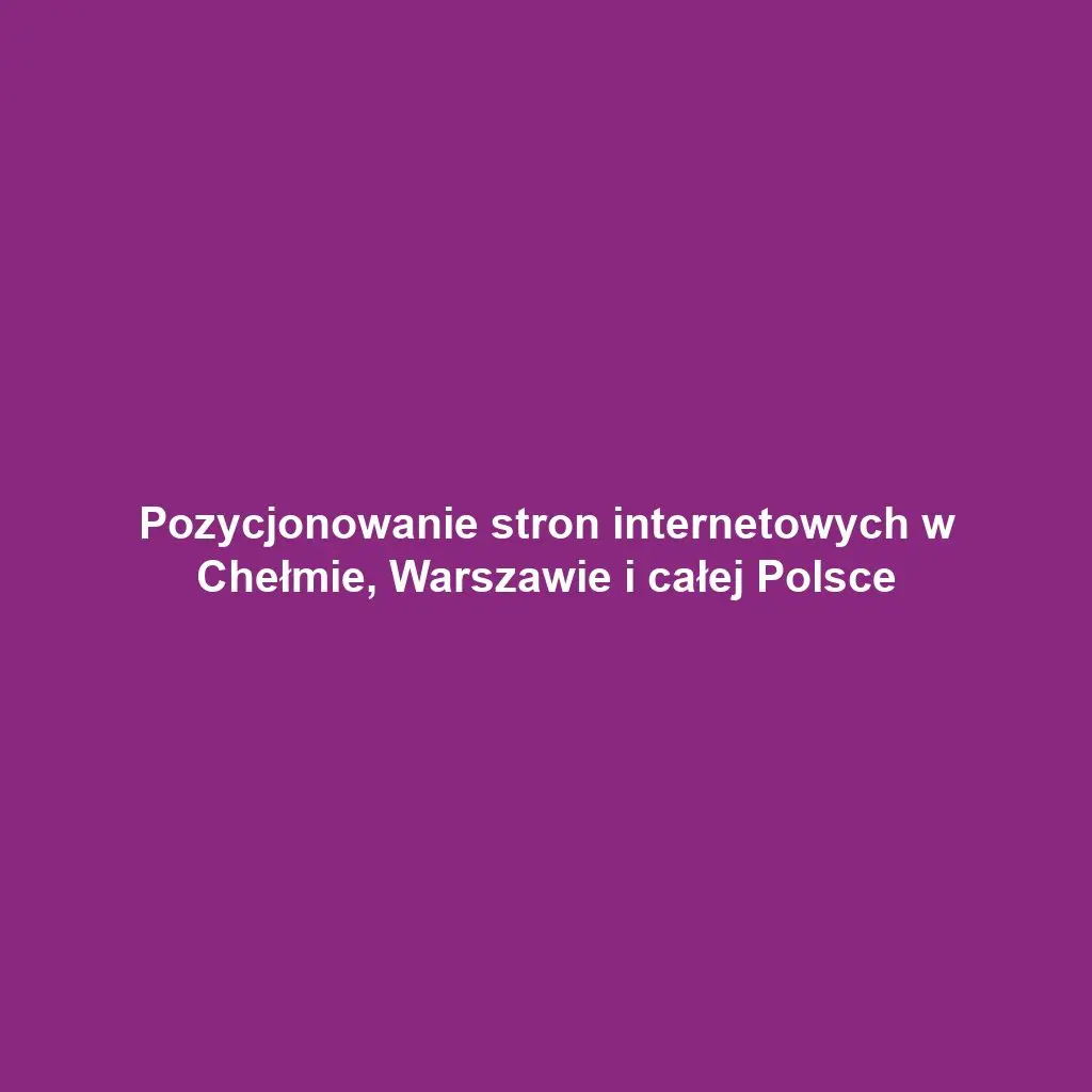Pozycjonowanie stron internetowych w Chełmie, Warszawie i całej Polsce