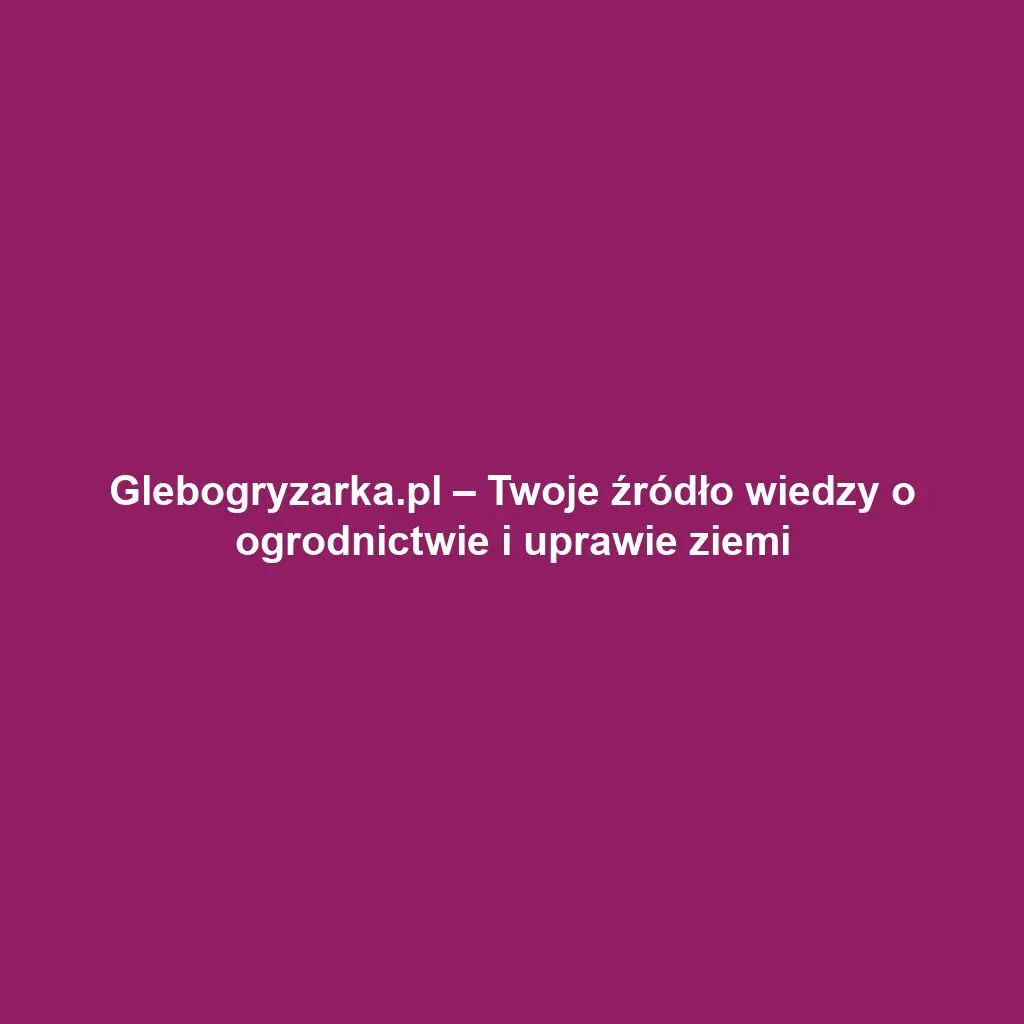 Glebogryzarka.pl – Twoje źródło wiedzy o ogrodnictwie i uprawie ziemi