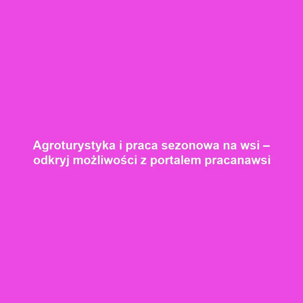 Agroturystyka i praca sezonowa na wsi – odkryj możliwości z portalem pracanawsi