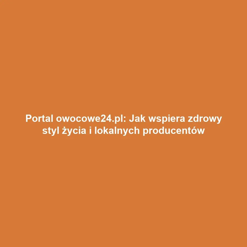 Portal owocowe24.pl: Jak wspiera zdrowy styl życia i lokalnych producentów