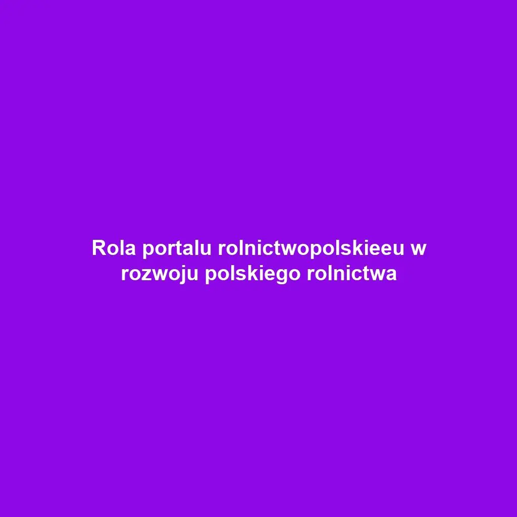 Rola portalu rolnictwopolskieeu w rozwoju polskiego rolnictwa