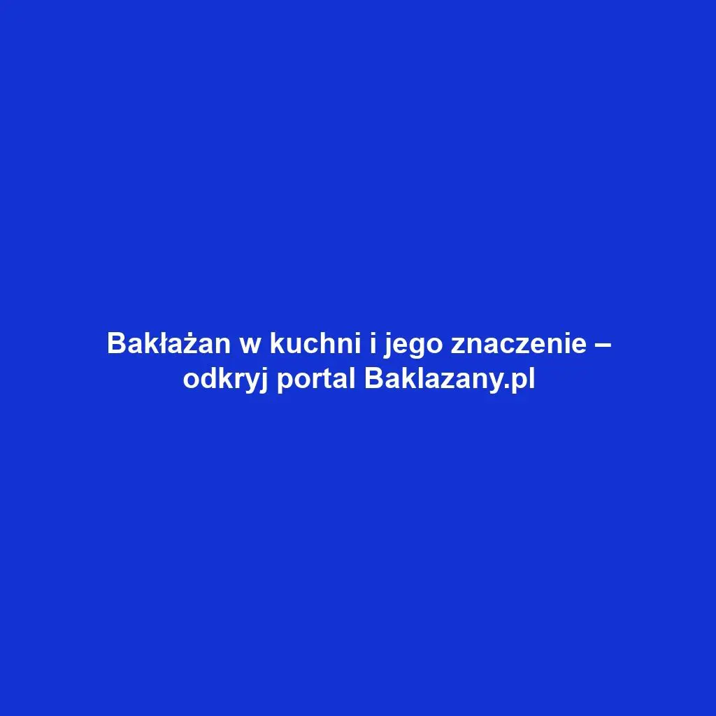 Bakłażan w kuchni i jego znaczenie – odkryj portal Baklazany.pl