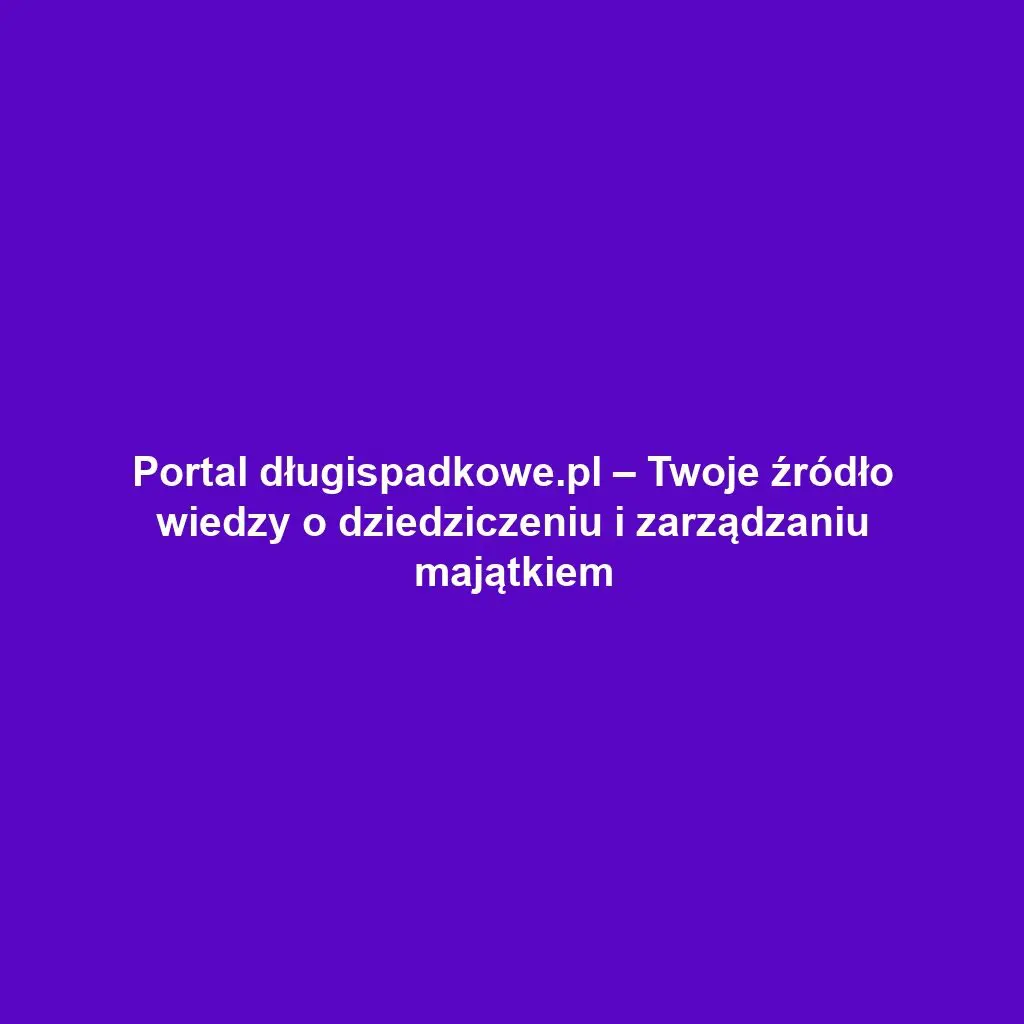 Portal długispadkowe.pl – Twoje źródło wiedzy o dziedziczeniu i zarządzaniu majątkiem