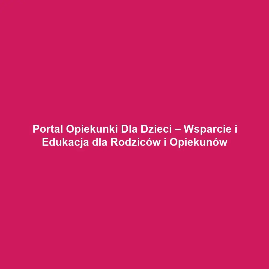 Portal Opiekunki Dla Dzieci – Wsparcie i Edukacja dla Rodziców i Opiekunów