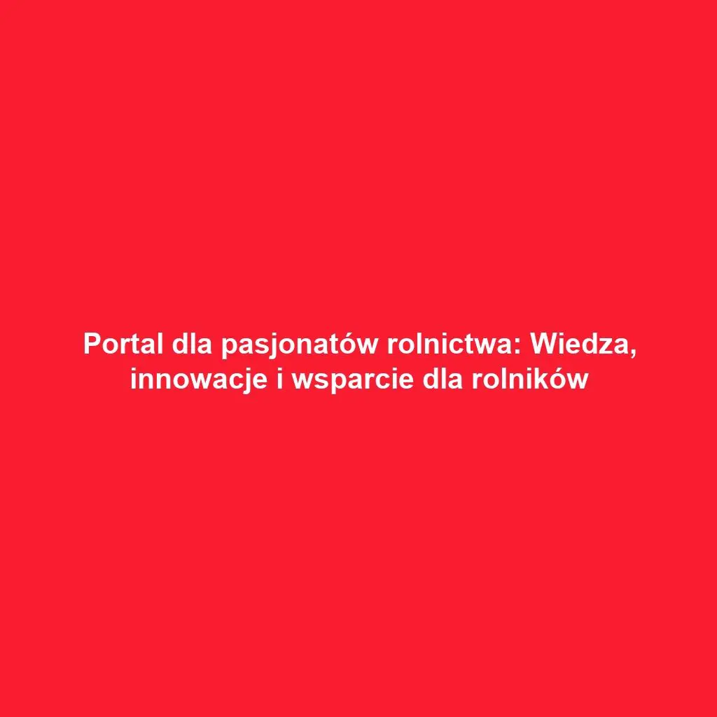 Portal dla pasjonatów rolnictwa: Wiedza, innowacje i wsparcie dla rolników