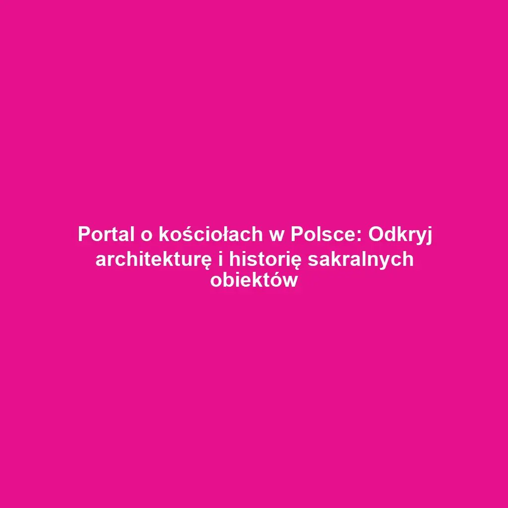 Portal o kościołach w Polsce: Odkryj architekturę i historię sakralnych obiektów