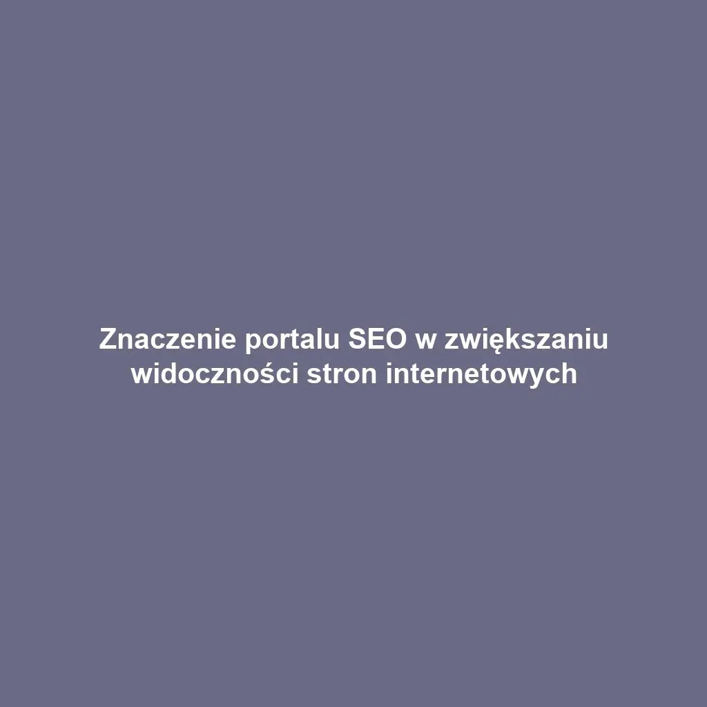 Znaczenie portalu SEO w zwiększaniu widoczności stron internetowych