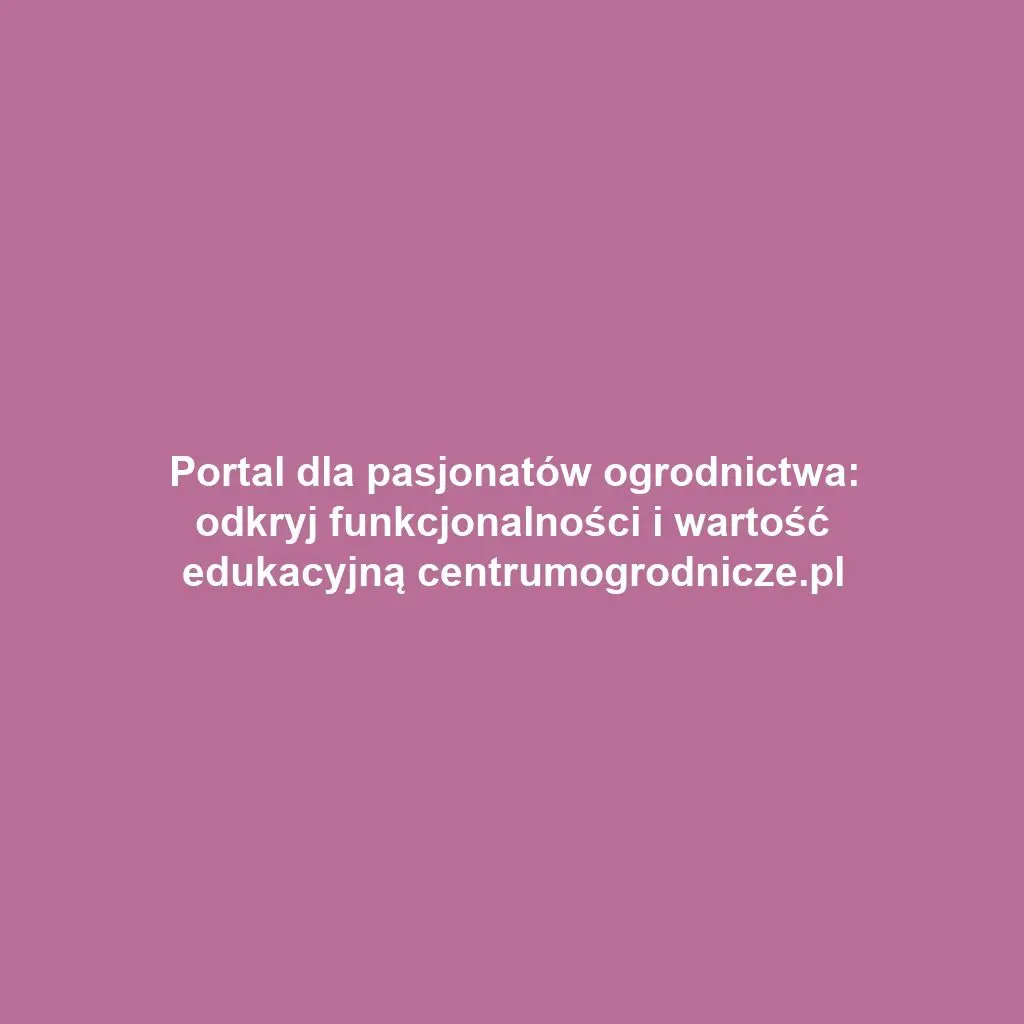 Portal dla pasjonatów ogrodnictwa: odkryj funkcjonalności i wartość edukacyjną centrumogrodnicze.pl