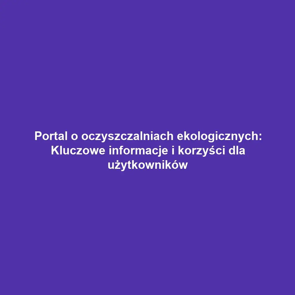 Portal o oczyszczalniach ekologicznych: Kluczowe informacje i korzyści dla użytkowników
