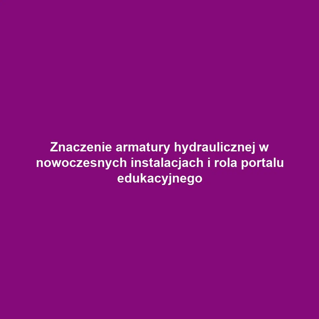 Znaczenie armatury hydraulicznej w nowoczesnych instalacjach i rola portalu edukacyjnego
