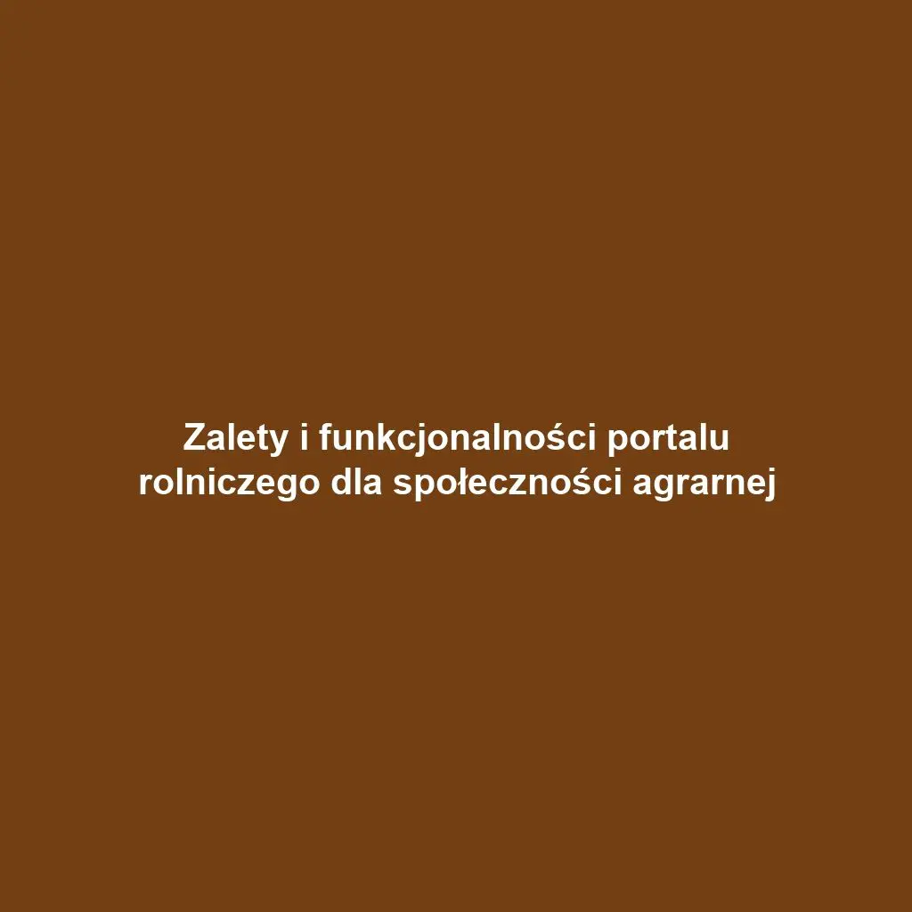 Zalety i funkcjonalności portalu rolniczego dla społeczności agrarnej