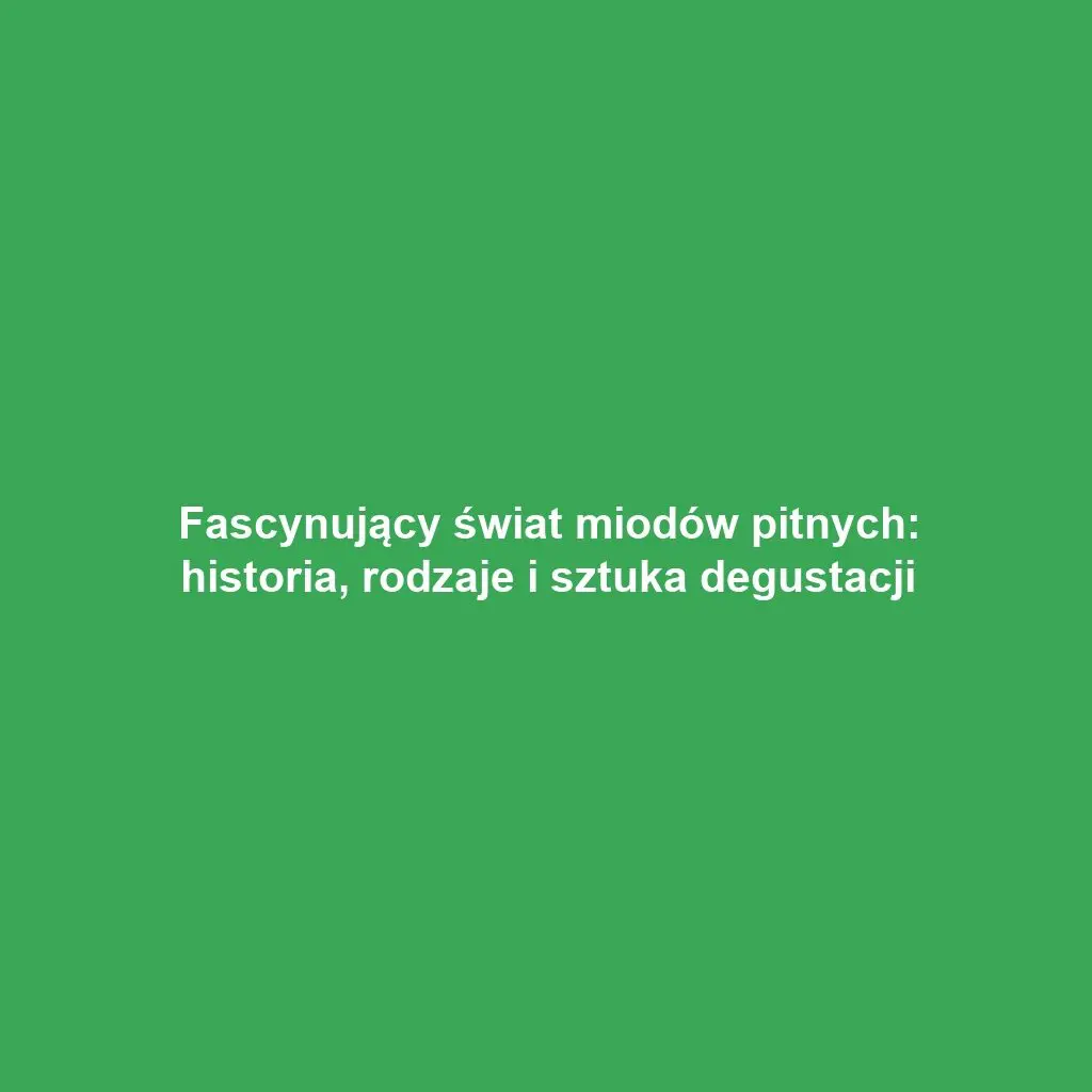 Fascynujący świat miodów pitnych: historia, rodzaje i sztuka degustacji