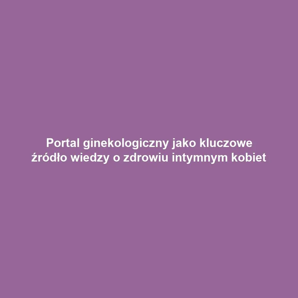 Portal ginekologiczny jako kluczowe źródło wiedzy o zdrowiu intymnym kobiet