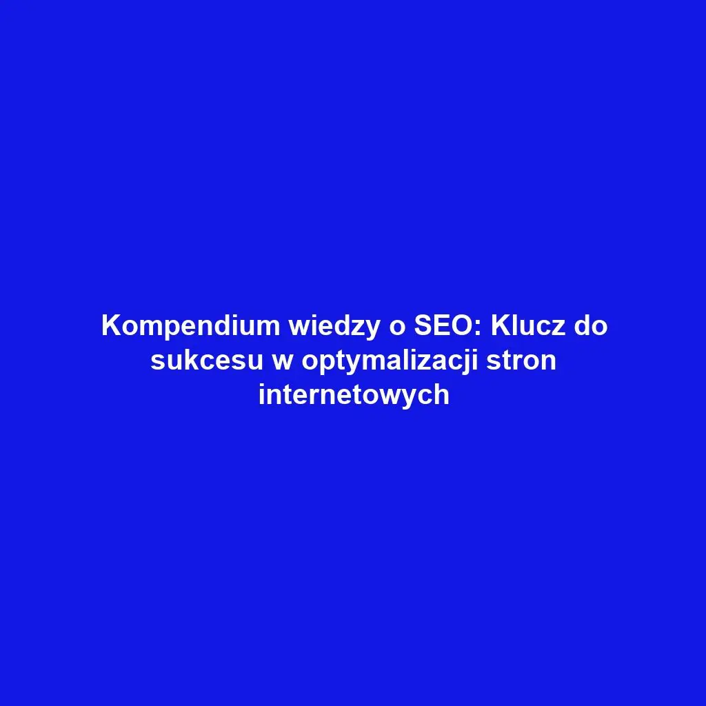 Kompendium wiedzy o SEO: Klucz do sukcesu w optymalizacji stron internetowych
