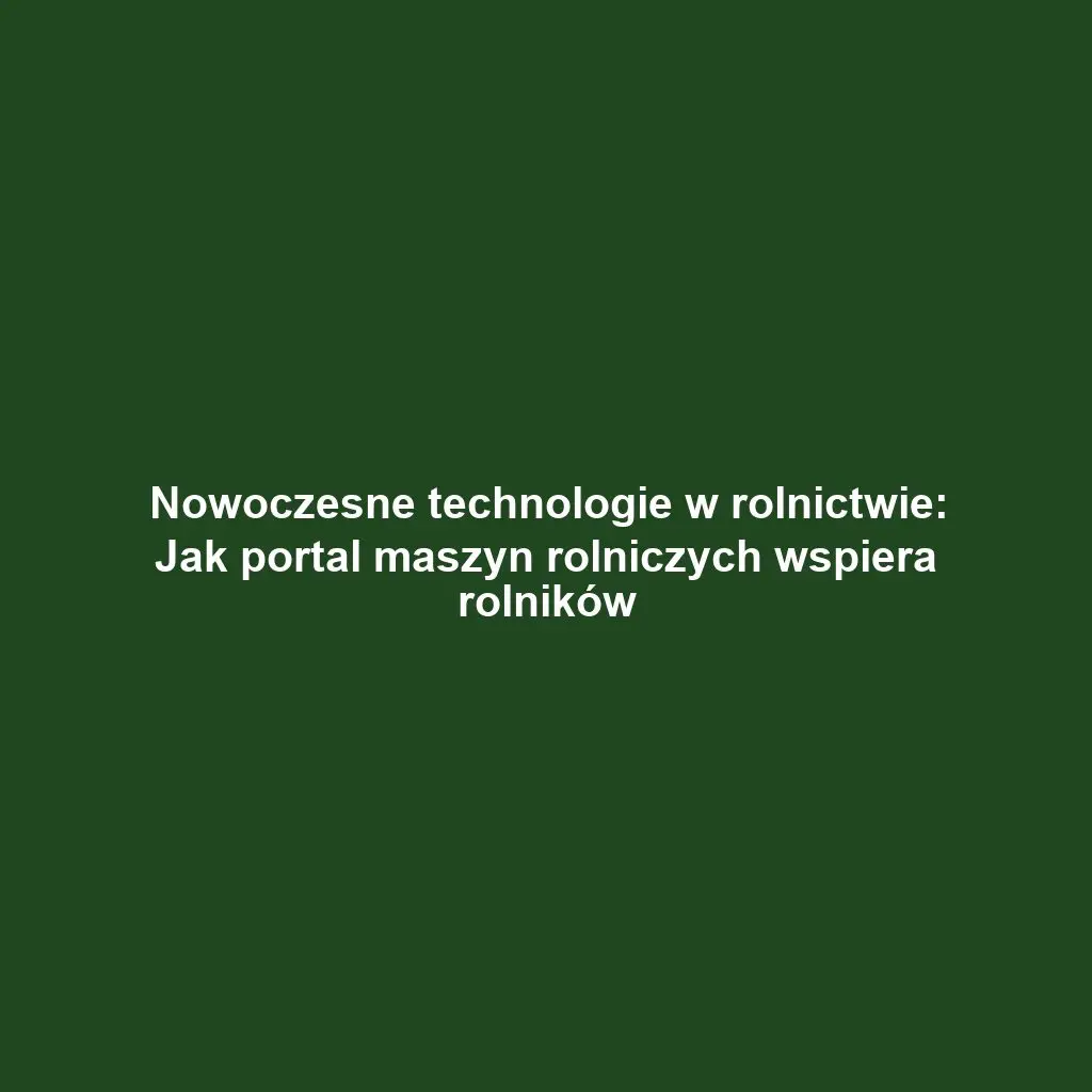 Nowoczesne technologie w rolnictwie: Jak portal maszyn rolniczych wspiera rolników