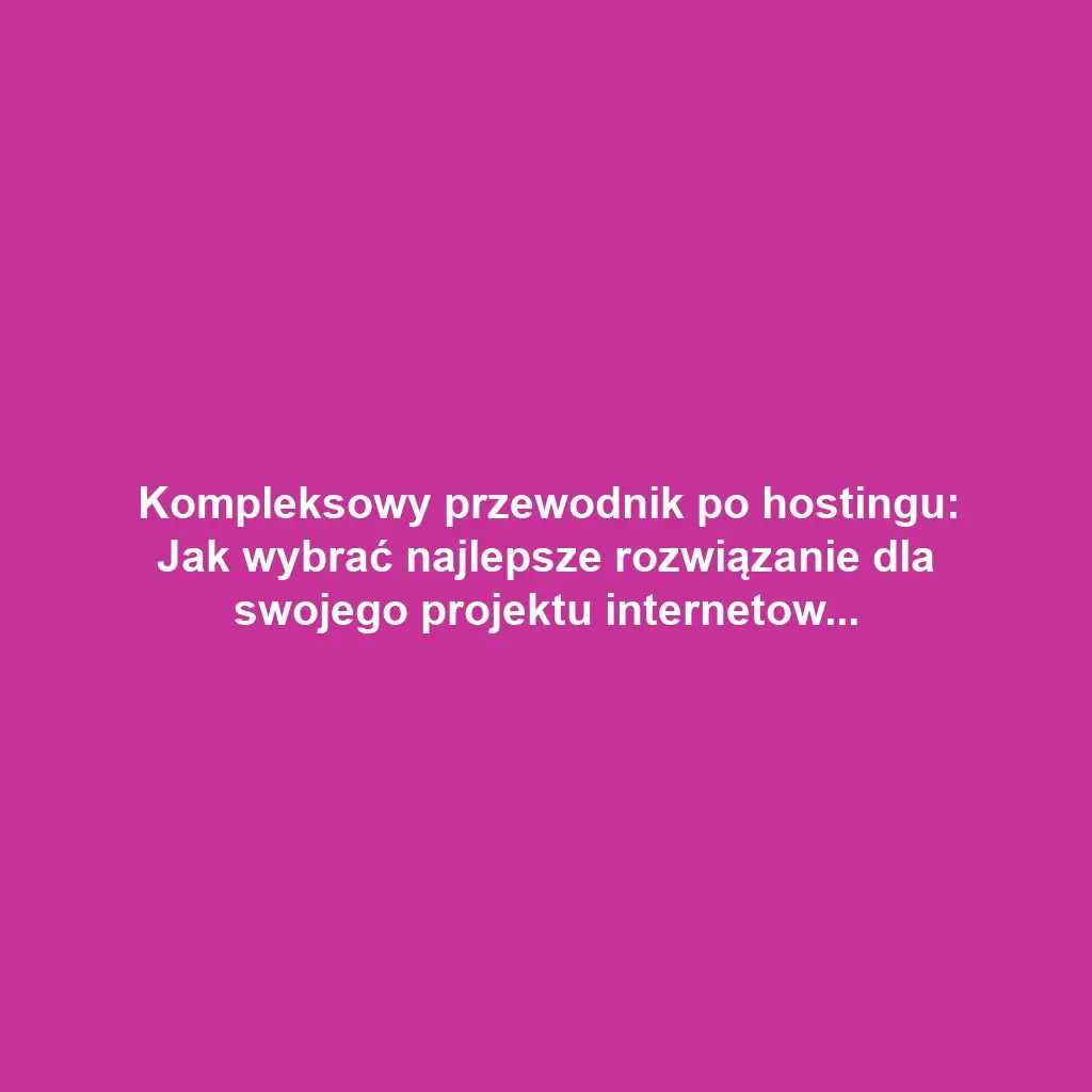 Kompleksowy przewodnik po hostingu: Jak wybrać najlepsze rozwiązanie dla swojego projektu internetowego