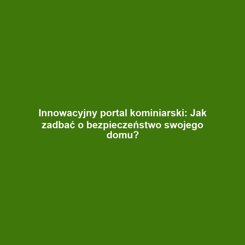 Innowacyjny portal kominiarski: Jak zadbać o bezpieczeństwo swojego domu?