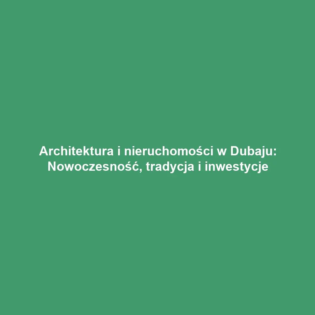 Architektura i nieruchomości w Dubaju: Nowoczesność, tradycja i inwestycje