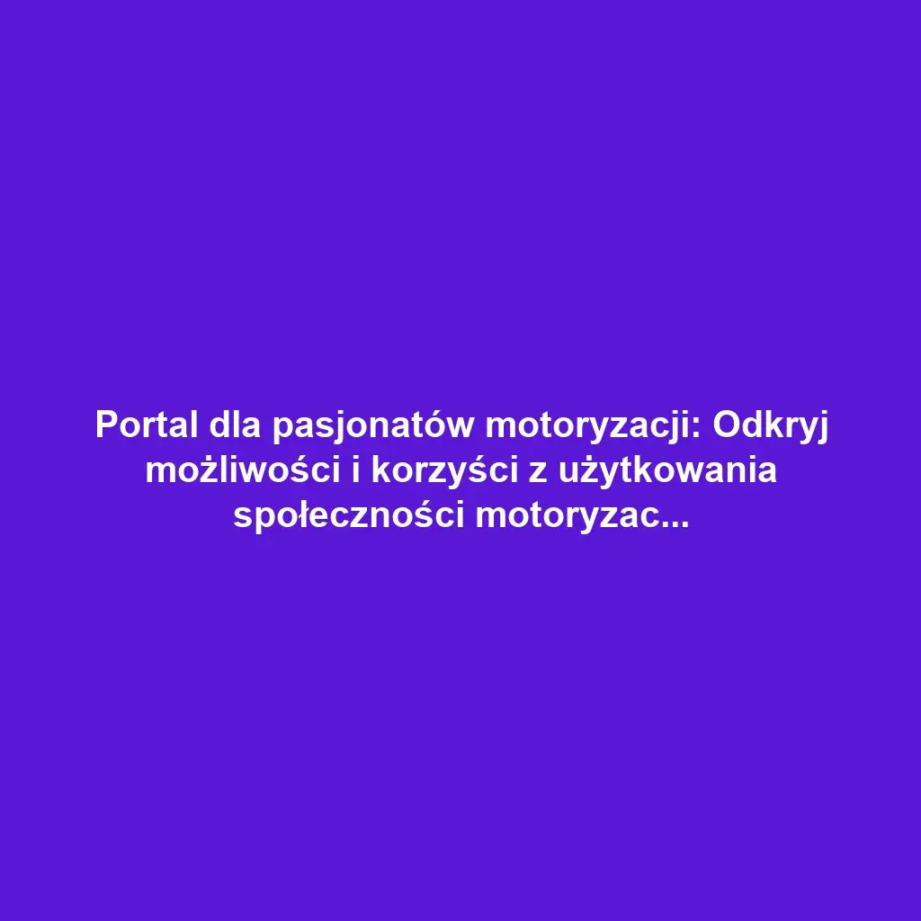 Portal dla pasjonatów motoryzacji: Odkryj możliwości i korzyści z użytkowania społeczności motoryzacyjnej