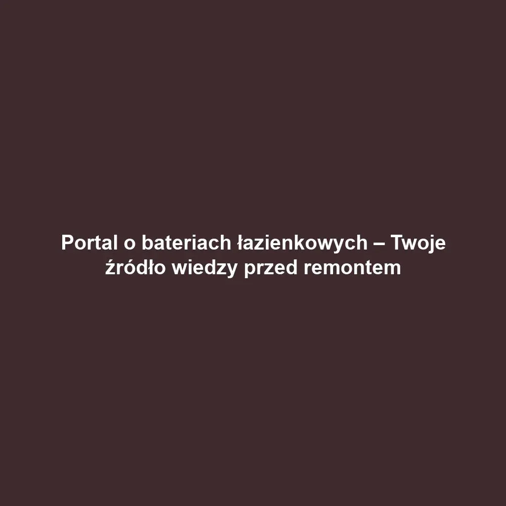 Portal o bateriach łazienkowych – Twoje źródło wiedzy przed remontem