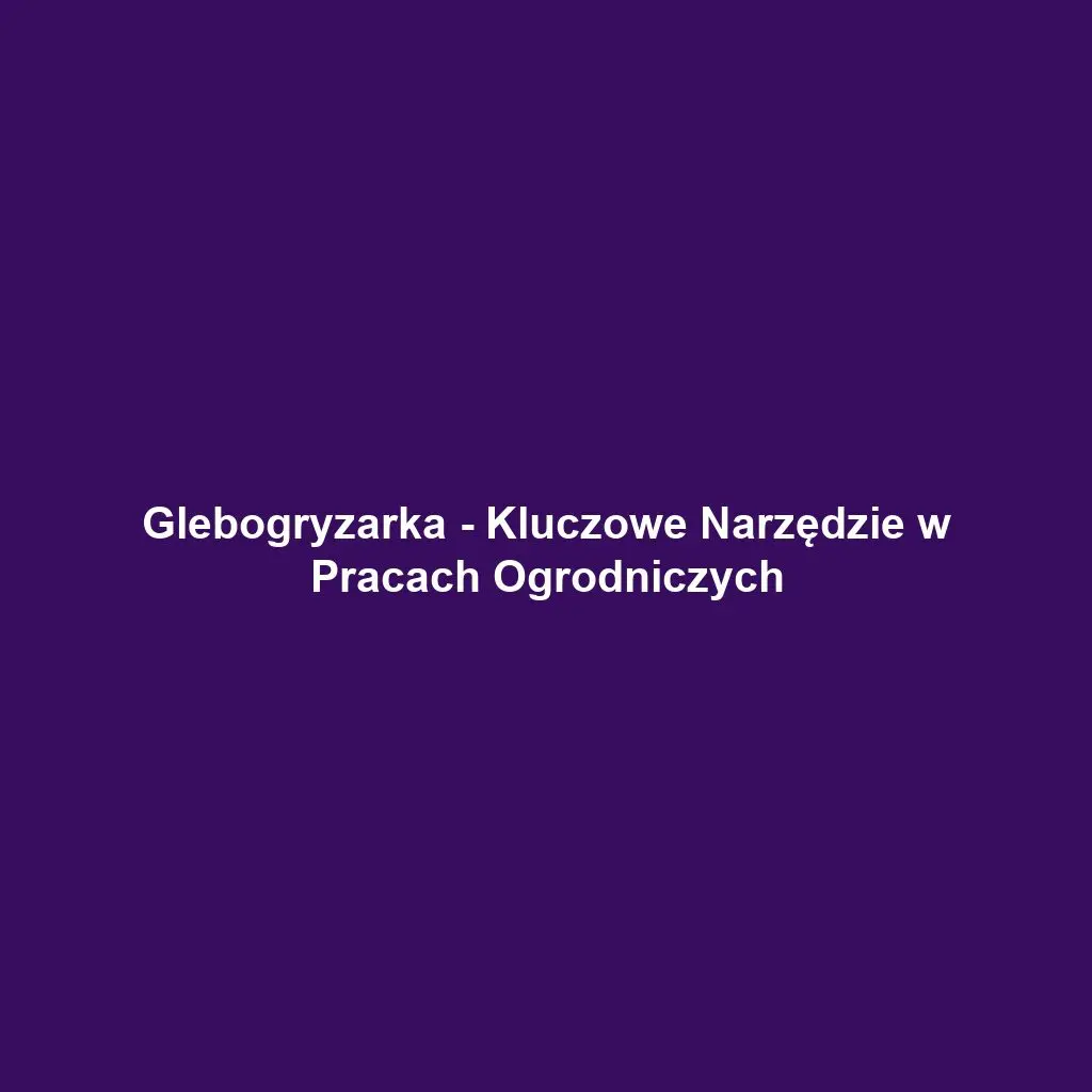 Glebogryzarka - Kluczowe Narzędzie w Pracach Ogrodniczych