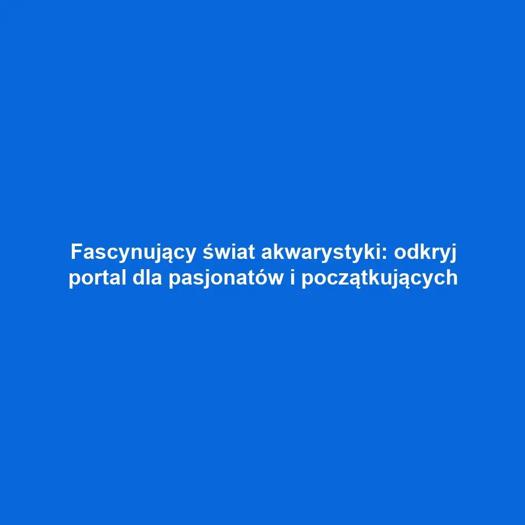 Fascynujący świat akwarystyki: odkryj portal dla pasjonatów i początkujących