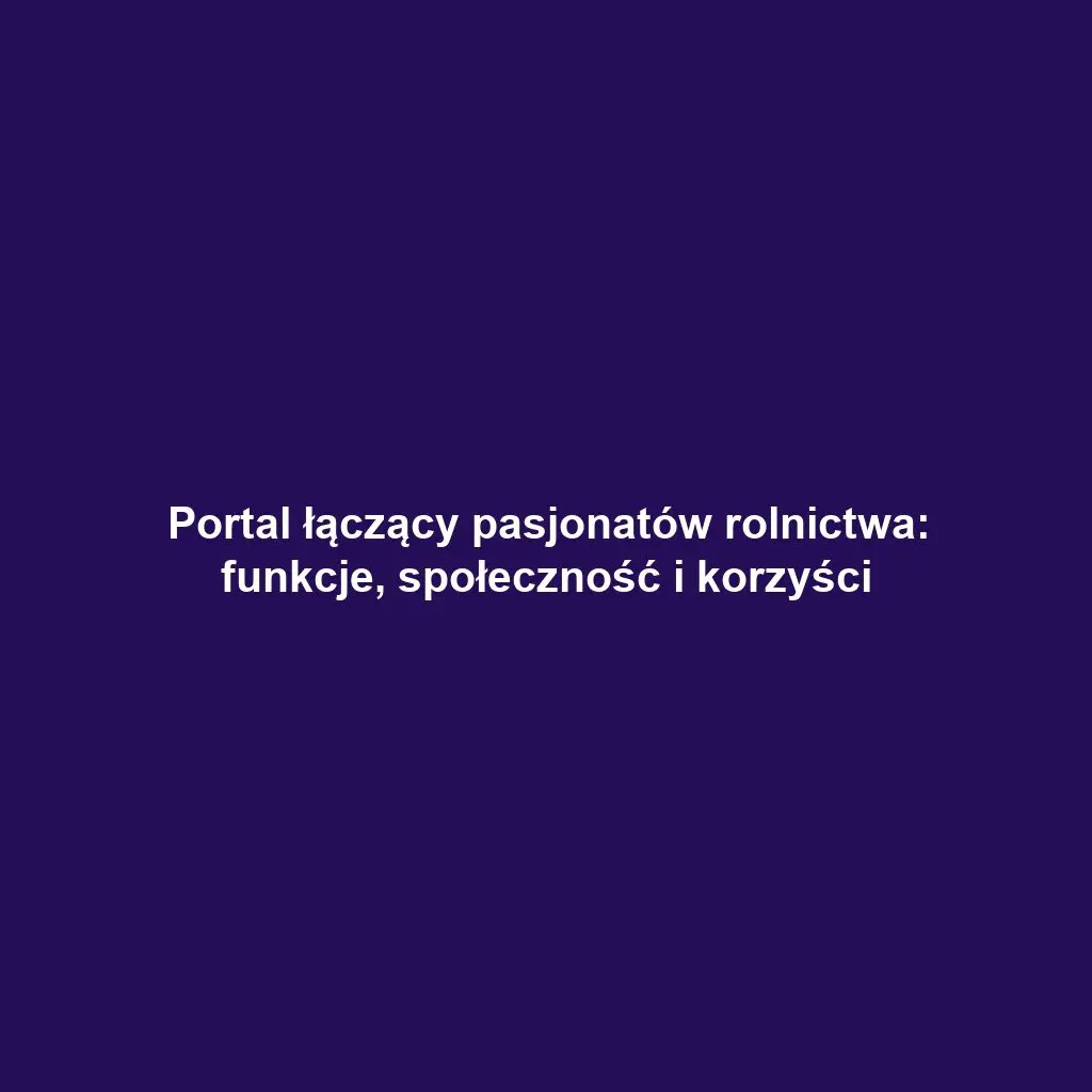 Portal łączący pasjonatów rolnictwa: funkcje, społeczność i korzyści