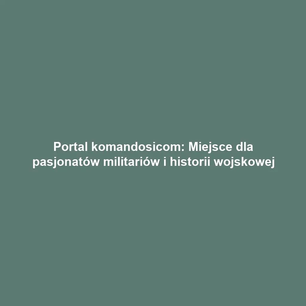 Portal komandosicom: Miejsce dla pasjonatów militariów i historii wojskowej