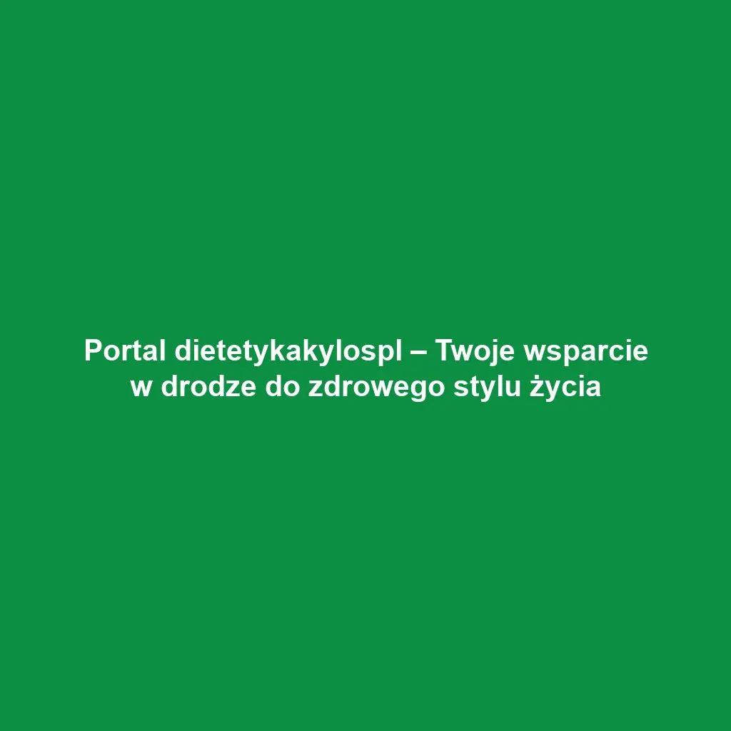 Portal dietetykakylospl – Twoje wsparcie w drodze do zdrowego stylu życia