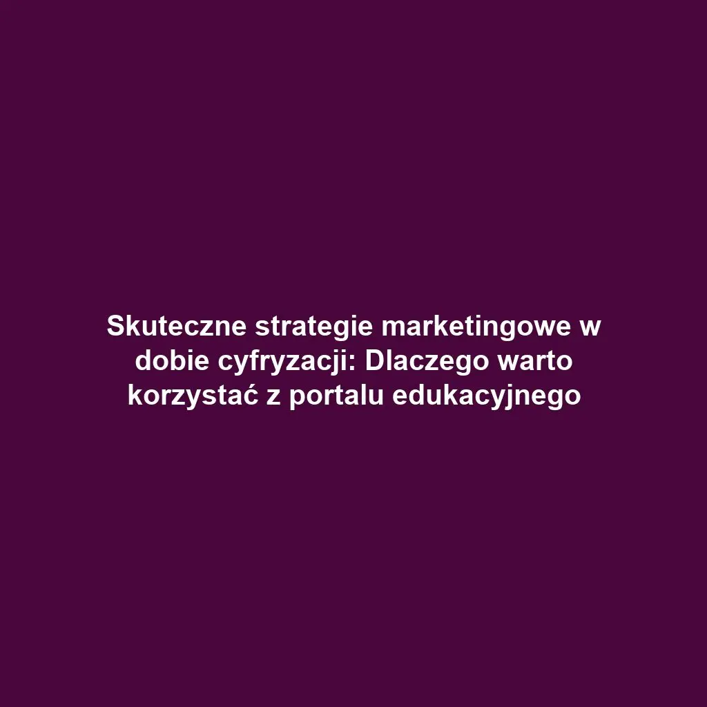 Skuteczne strategie marketingowe w dobie cyfryzacji: Dlaczego warto korzystać z portalu edukacyjnego