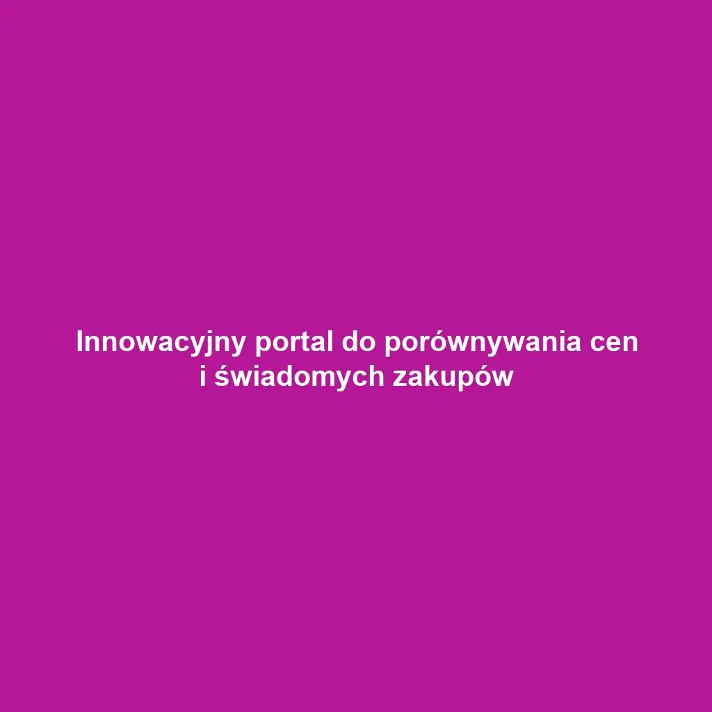 Innowacyjny portal do porównywania cen i świadomych zakupów