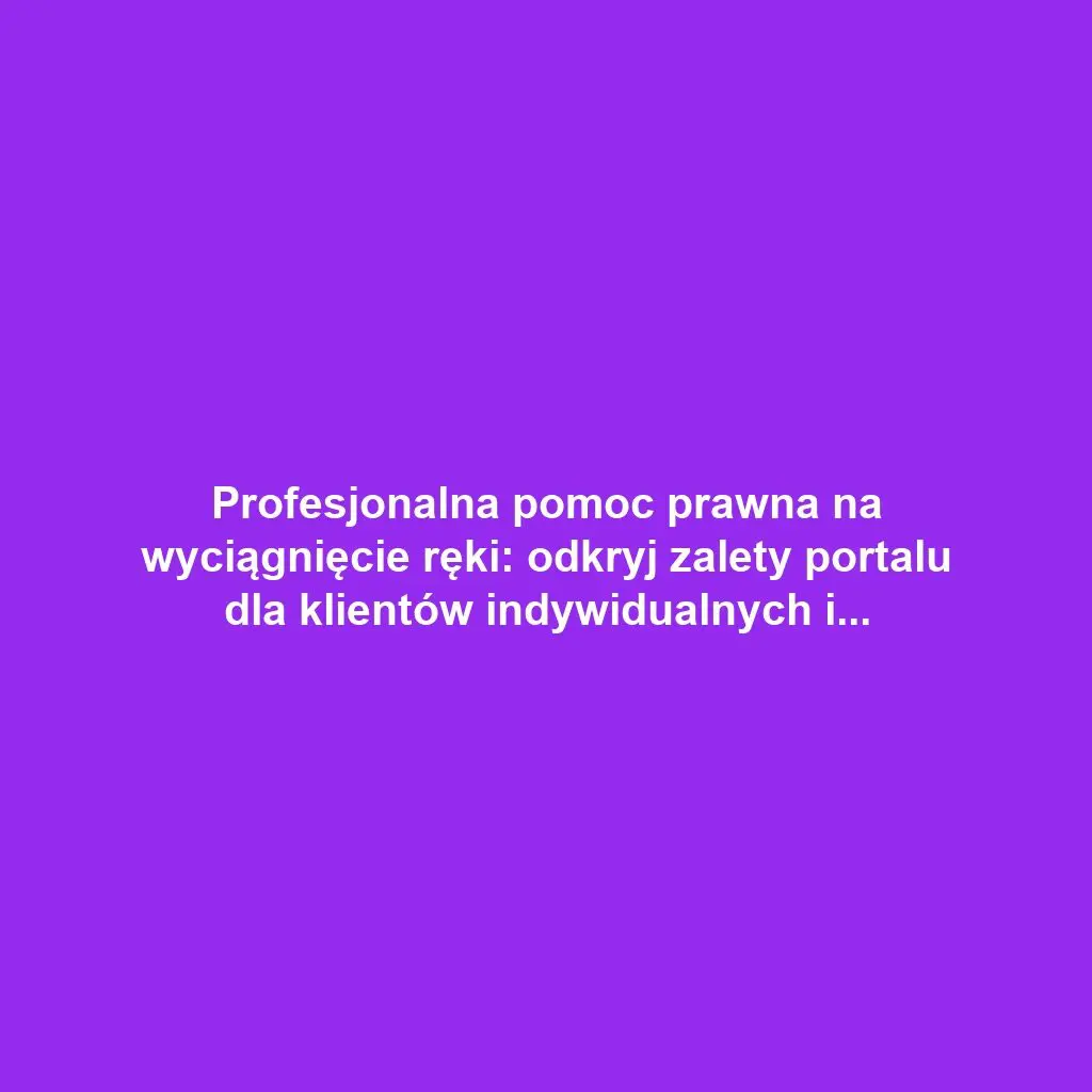 Profesjonalna pomoc prawna na wyciągnięcie ręki: odkryj zalety portalu dla klientów indywidualnych i przedsiębiorstw