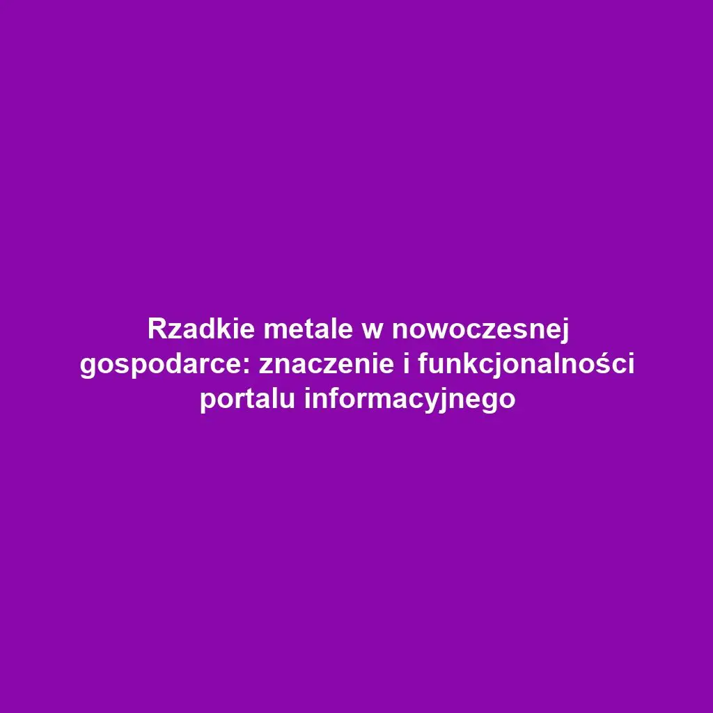 Rzadkie metale w nowoczesnej gospodarce: znaczenie i funkcjonalności portalu informacyjnego