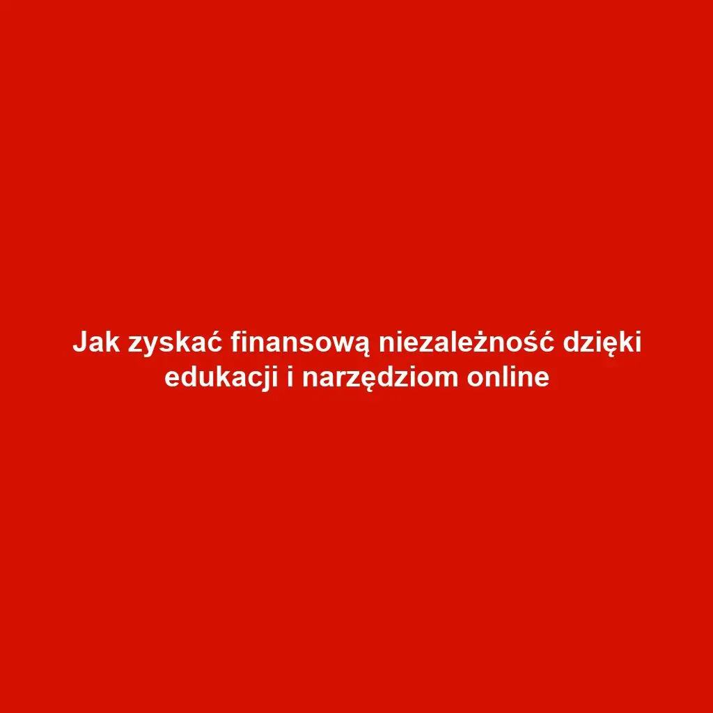 Jak zyskać finansową niezależność dzięki edukacji i narzędziom online
