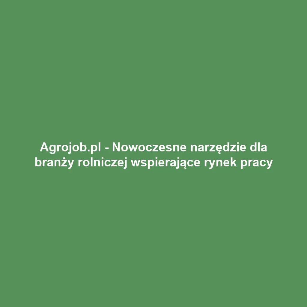 Agrojob.pl - Nowoczesne narzędzie dla branży rolniczej wspierające rynek pracy
