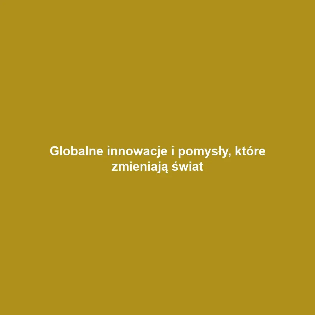 Globalne innowacje i pomysły, które zmieniają świat