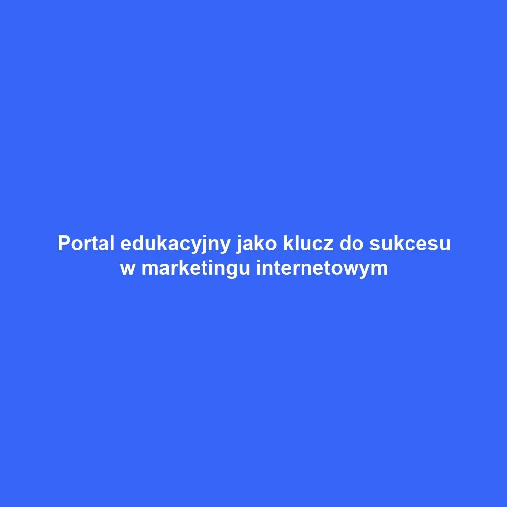 Portal edukacyjny jako klucz do sukcesu w marketingu internetowym