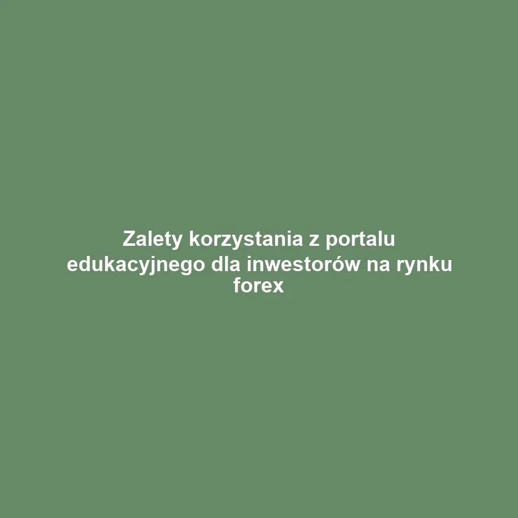 Zalety korzystania z portalu edukacyjnego dla inwestorów na rynku forex