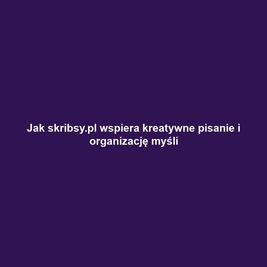 Jak skribsy.pl wspiera kreatywne pisanie i organizację myśli