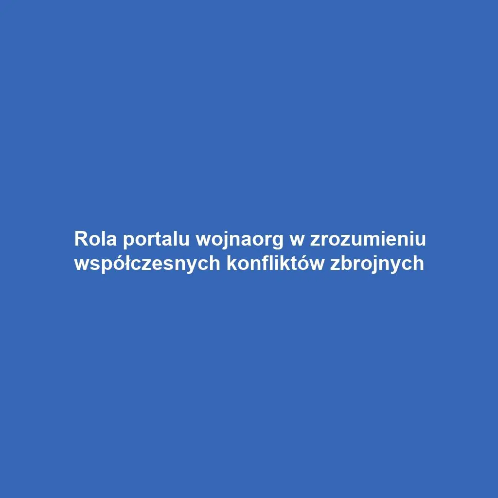 Rola portalu wojnaorg w zrozumieniu współczesnych konfliktów zbrojnych
