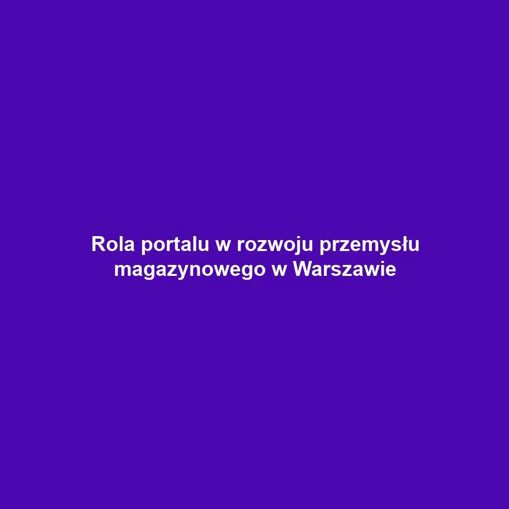 Rola portalu w rozwoju przemysłu magazynowego w Warszawie
