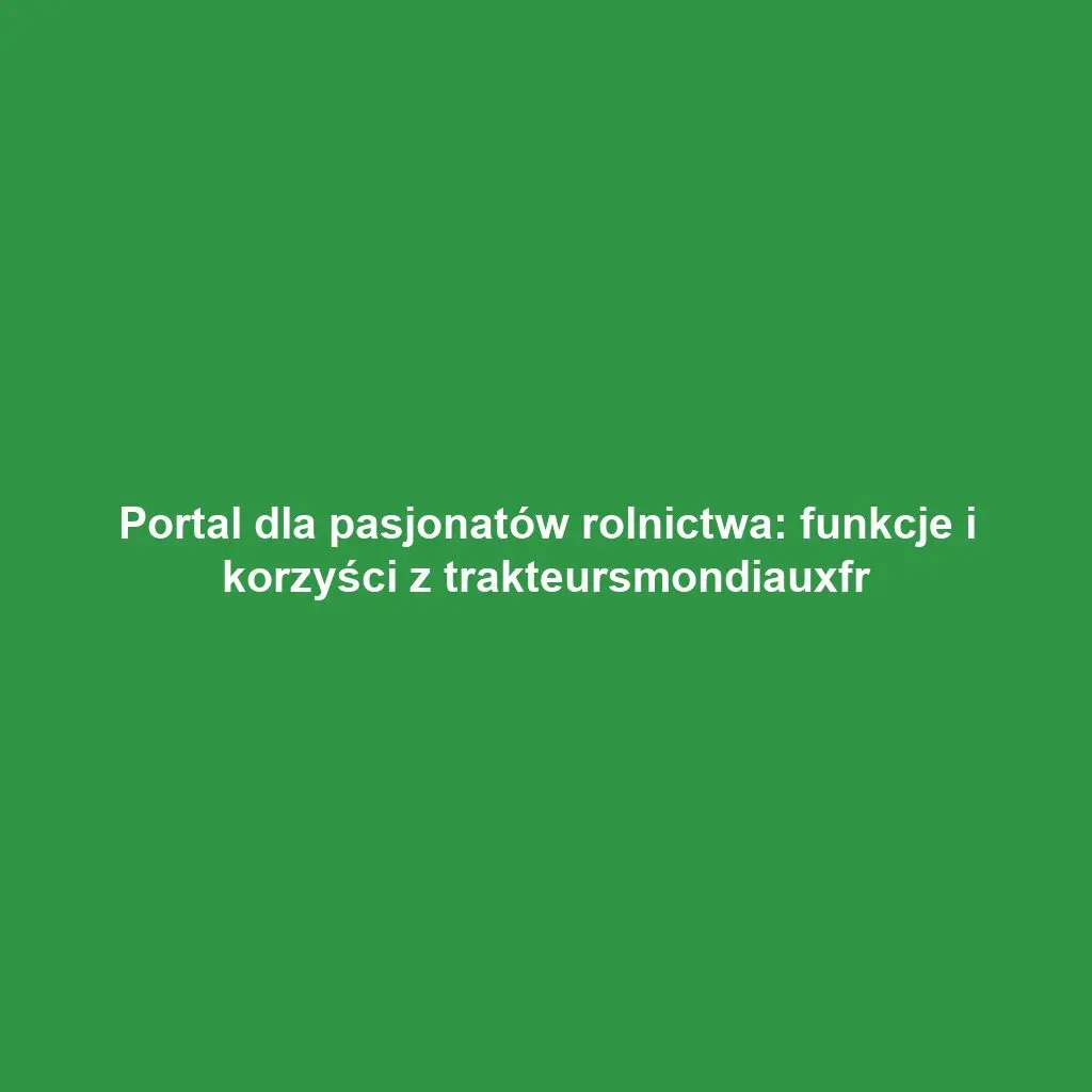 Portal dla pasjonatów rolnictwa: funkcje i korzyści z trakteursmondiauxfr