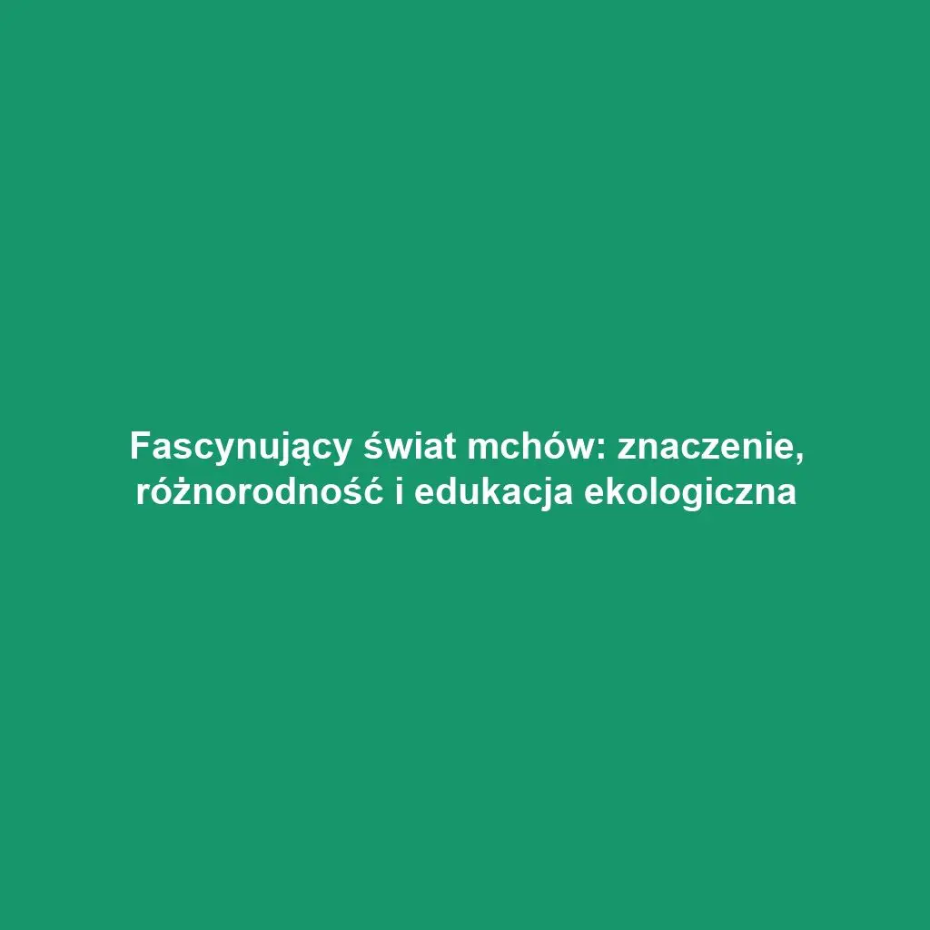 Fascynujący świat mchów: znaczenie, różnorodność i edukacja ekologiczna