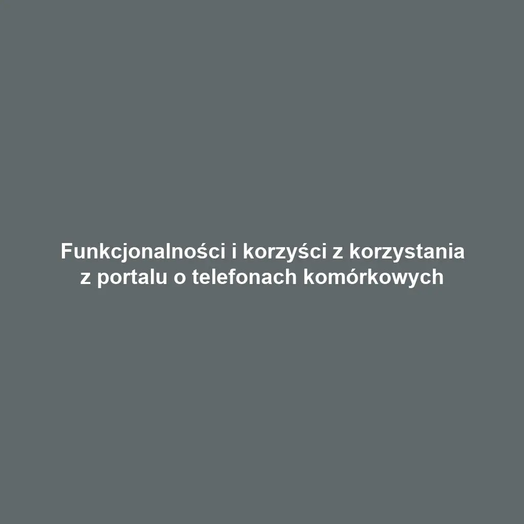 Funkcjonalności i korzyści z korzystania z portalu o telefonach komórkowych