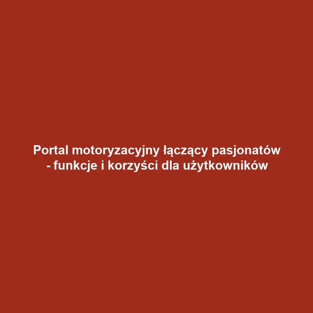 Portal motoryzacyjny łączący pasjonatów - funkcje i korzyści dla użytkowników