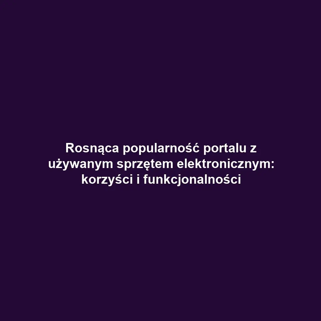 Rosnąca popularność portalu z używanym sprzętem elektronicznym: korzyści i funkcjonalności