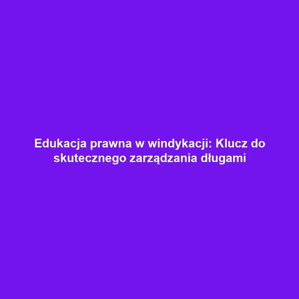 Edukacja prawna w windykacji: Klucz do skutecznego zarządzania długami