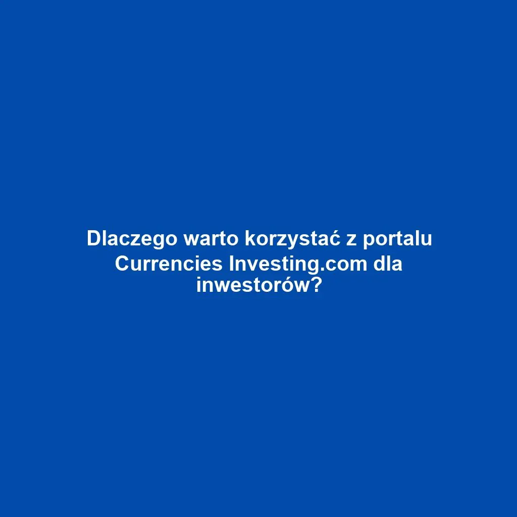 Dlaczego warto korzystać z portalu Currencies Investing.com dla inwestorów?